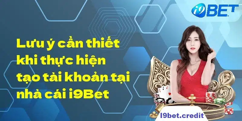 Cần lưu ý gì khi đăng ký tài khoản tại I9bet?